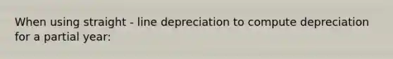 When using straight - line depreciation to compute depreciation for a partial​ year: