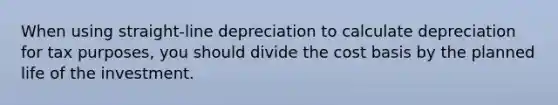 When using straight-line depreciation to calculate depreciation for tax purposes, you should divide the cost basis by the planned life of the investment.