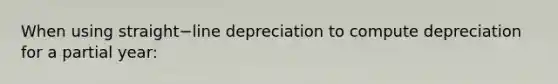 When using straight−line depreciation to compute depreciation for a partial​ year: