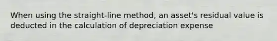 When using the straight-line method, an asset's residual value is deducted in the calculation of depreciation expense