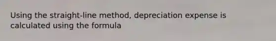 Using the straight-line method, depreciation expense is calculated using the formula