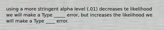 using a more stringent alpha level (.01) decreases te likelihood we will make a Type _____ error, but increases the likelihood we will make a Type ____ error.