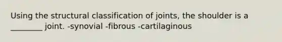 Using the structural classification of joints, the shoulder is a ________ joint. -synovial -fibrous -cartilaginous