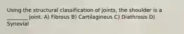 Using the structural classification of joints, the shoulder is a ________ joint. A) Fibrous B) Cartilaginous C) Diathrosis D) Synovial