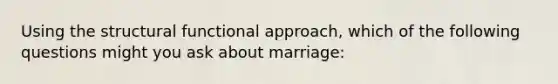 Using the structural functional approach, which of the following questions might you ask about marriage: