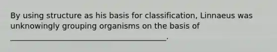 By using structure as his basis for classification, Linnaeus was unknowingly grouping organisms on the basis of ________________________________________.