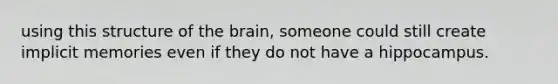 using this structure of the brain, someone could still create implicit memories even if they do not have a hippocampus.