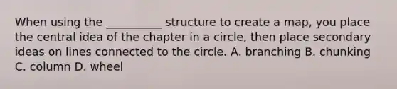 When using the __________ structure to create a map, you place the central idea of the chapter in a circle, then place secondary ideas on lines connected to the circle. A. branching B. chunking C. column D. wheel