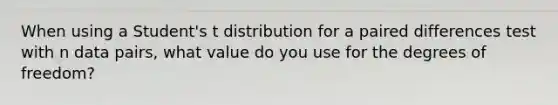 When using a Student's t distribution for a paired differences test with n data pairs, what value do you use for the degrees of freedom?