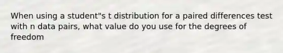 When using a student"s t distribution for a paired differences test with n data pairs, what value do you use for the degrees of freedom