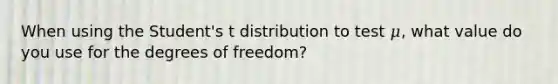 When using the Student's t distribution to test 𝜇, what value do you use for the degrees of freedom?