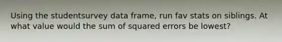 Using the studentsurvey data frame, run fav stats on siblings. At what value would the sum of squared errors be lowest?