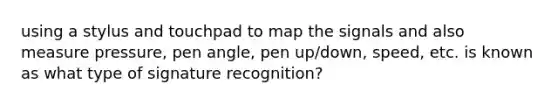 using a stylus and touchpad to map the signals and also measure pressure, pen angle, pen up/down, speed, etc. is known as what type of signature recognition?