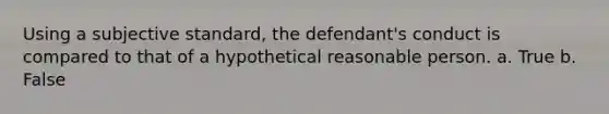 Using a subjective standard, the defendant's conduct is compared to that of a hypothetical reasonable person. a. True b. False