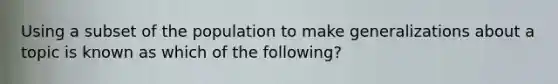 Using a subset of the population to make generalizations about a topic is known as which of the following?