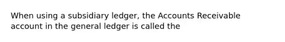 When using a subsidiary ledger, the Accounts Receivable account in the general ledger is called the