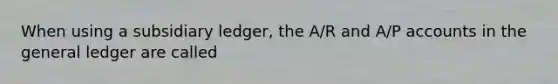 When using a subsidiary ledger, the A/R and A/P accounts in the general ledger are called