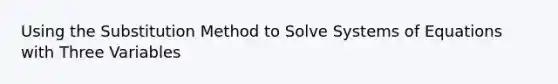 Using the Substitution Method to Solve Systems of Equations with Three Variables