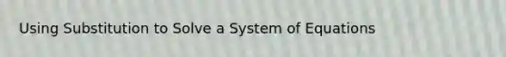 Using Substitution to Solve a System of Equations