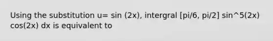 Using the substitution u= sin (2x), intergral [pi/6, pi/2] sin^5(2x) cos(2x) dx is equivalent to