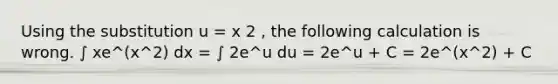 Using the substitution u = x 2 , the following calculation is wrong. ∫ xe^(x^2) dx = ∫ 2e^u du = 2e^u + C = 2e^(x^2) + C