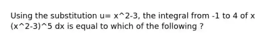 Using the substitution u= x^2-3, the integral from -1 to 4 of x (x^2-3)^5 dx is equal to which of the following ?