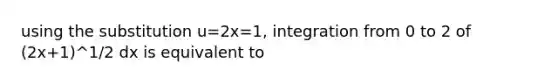 using the substitution u=2x=1, integration from 0 to 2 of (2x+1)^1/2 dx is equivalent to