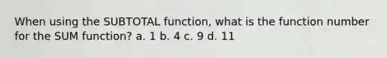 When using the SUBTOTAL function, what is the function number for the SUM function? a. 1 b. 4 c. 9 d. 11