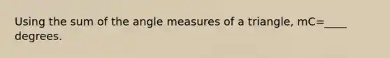 Using the sum of the angle measures of a triangle, mC=____ degrees.