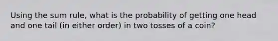 Using the sum rule, what is the probability of getting one head and one tail (in either order) in two tosses of a coin?