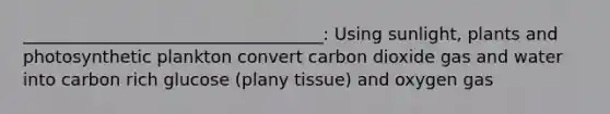 ___________________________________: Using sunlight, plants and photosynthetic plankton convert carbon dioxide gas and water into carbon rich glucose (plany tissue) and oxygen gas