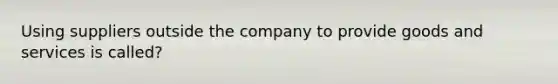 Using suppliers outside the company to provide goods and services is called?