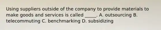 Using suppliers outside of the company to provide materials to make goods and services is called _____. A. outsourcing B. telecommuting C. benchmarking D. subsidizing