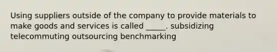 Using suppliers outside of the company to provide materials to make goods and services is called _____. subsidizing telecommuting outsourcing benchmarking