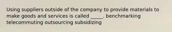 Using suppliers outside of the company to provide materials to make goods and services is called _____. benchmarking telecommuting outsourcing subsidizing