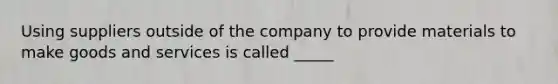 Using suppliers outside of the company to provide materials to make goods and services is called _____