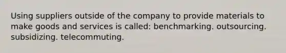 Using suppliers outside of the company to provide materials to make goods and services is called: benchmarking. outsourcing. subsidizing. telecommuting.