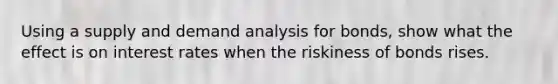 Using a supply and demand analysis for bonds, show what the effect is on interest rates when the riskiness of bonds rises.