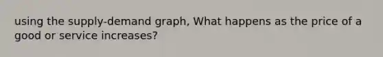 using the supply-demand graph, What happens as the price of a good or service increases?