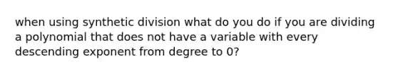 when using <a href='https://www.questionai.com/knowledge/kEvhjt06Rf-synthetic-division' class='anchor-knowledge'>synthetic division</a> what do you do if you are dividing a polynomial that does not have a variable with every descending exponent from degree to 0?