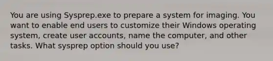 You are using Sysprep.exe to prepare a system for imaging. You want to enable end users to customize their Windows operating system, create user accounts, name the computer, and other tasks. What sysprep option should you use?