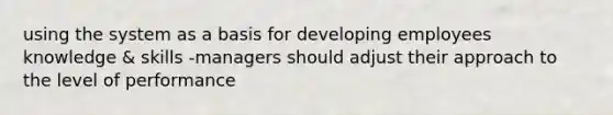 using the system as a basis for developing employees knowledge & skills -managers should adjust their approach to the level of performance