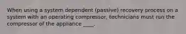 When using a system dependent (passive) recovery process on a system with an operating compressor, technicians must run the compressor of the appliance ____.