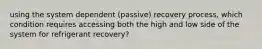 using the system dependent (passive) recovery process, which condition requires accessing both the high and low side of the system for refrigerant recovery?