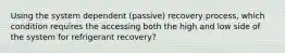 Using the system dependent (passive) recovery process, which condition requires the accessing both the high and low side of the system for refrigerant recovery?