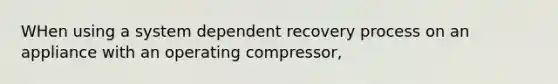 WHen using a system dependent recovery process on an appliance with an operating compressor,