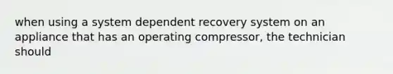 when using a system dependent recovery system on an appliance that has an operating compressor, the technician should