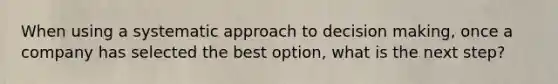 When using a systematic approach to decision making, once a company has selected the best option, what is the next step?