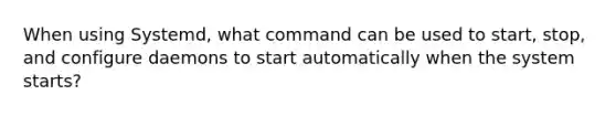 ​When using Systemd, what command can be used to start, stop, and configure daemons to start automatically when the system starts?