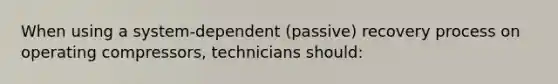 When using a system-dependent (passive) recovery process on operating compressors, technicians should: